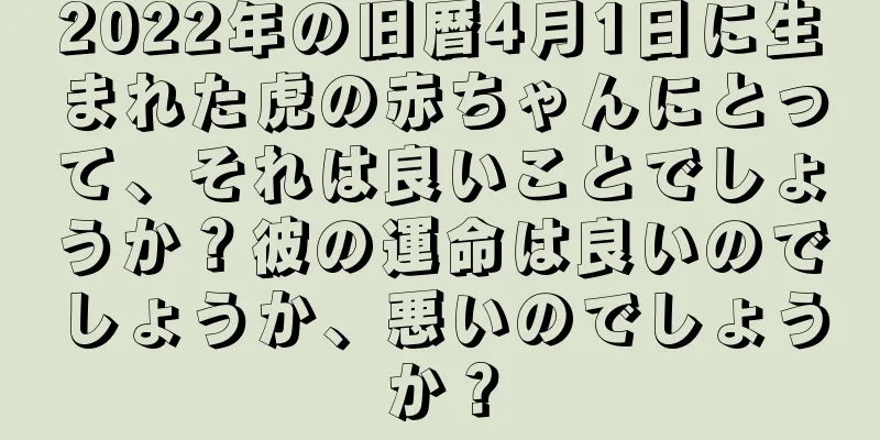 2022年の旧暦4月1日に生まれた虎の赤ちゃんにとって、それは良いことでしょうか？彼の運命は良いのでしょうか、悪いのでしょうか？