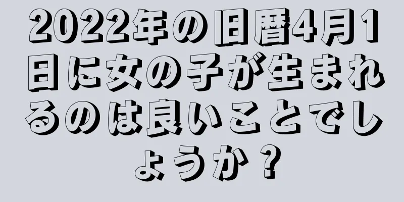 2022年の旧暦4月1日に女の子が生まれるのは良いことでしょうか？