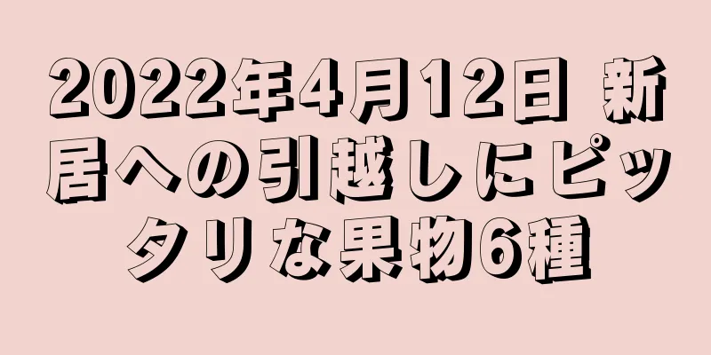 2022年4月12日 新居への引越しにピッタリな果物6種