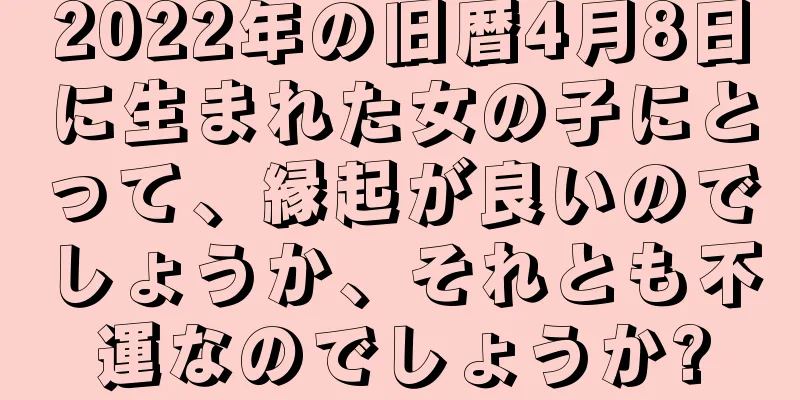 2022年の旧暦4月8日に生まれた女の子にとって、縁起が良いのでしょうか、それとも不運なのでしょうか?