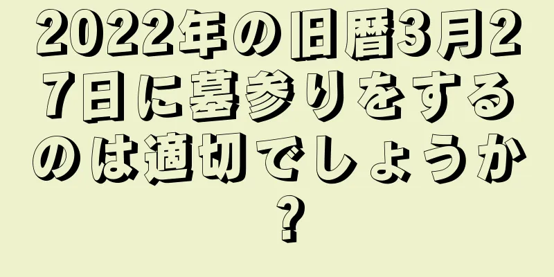 2022年の旧暦3月27日に墓参りをするのは適切でしょうか？