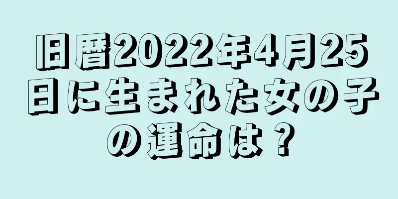 旧暦2022年4月25日に生まれた女の子の運命は？