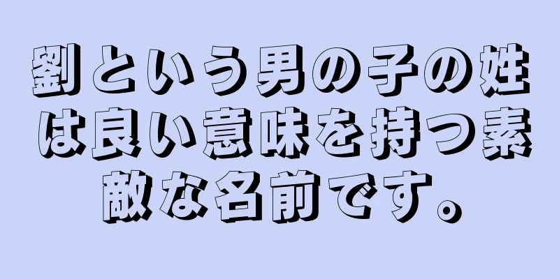 劉という男の子の姓は良い意味を持つ素敵な名前です。