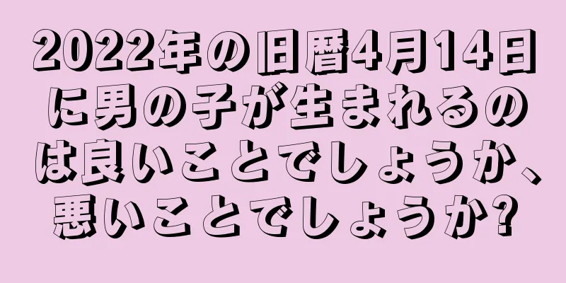 2022年の旧暦4月14日に男の子が生まれるのは良いことでしょうか、悪いことでしょうか?