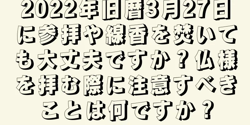 2022年旧暦3月27日に参拝や線香を焚いても大丈夫ですか？仏様を拝む際に注意すべきことは何ですか？