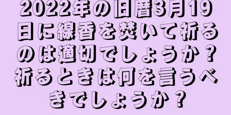 2022年の旧暦3月19日に線香を焚いて祈るのは適切でしょうか？祈るときは何を言うべきでしょうか？