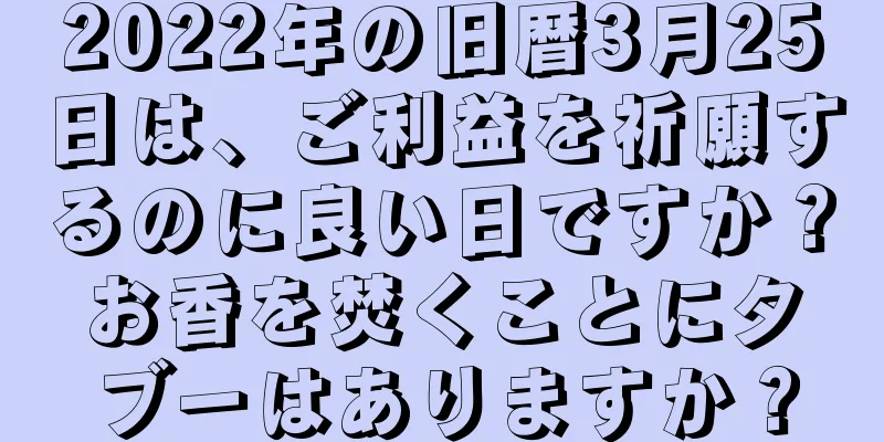 2022年の旧暦3月25日は、ご利益を祈願するのに良い日ですか？お香を焚くことにタブーはありますか？