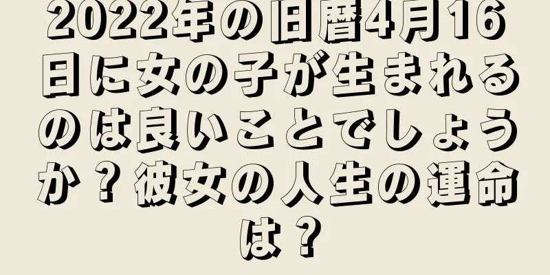 2022年の旧暦4月16日に女の子が生まれるのは良いことでしょうか？彼女の人生の運命は？