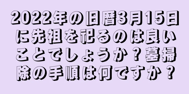 2022年の旧暦3月15日に先祖を祀るのは良いことでしょうか？墓掃除の手順は何ですか？