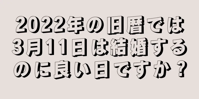 2022年の旧暦では3月11日は結婚するのに良い日ですか？