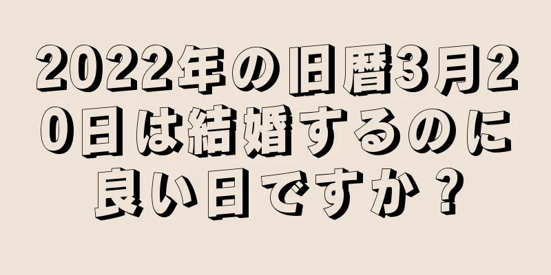 2022年の旧暦3月20日は結婚するのに良い日ですか？