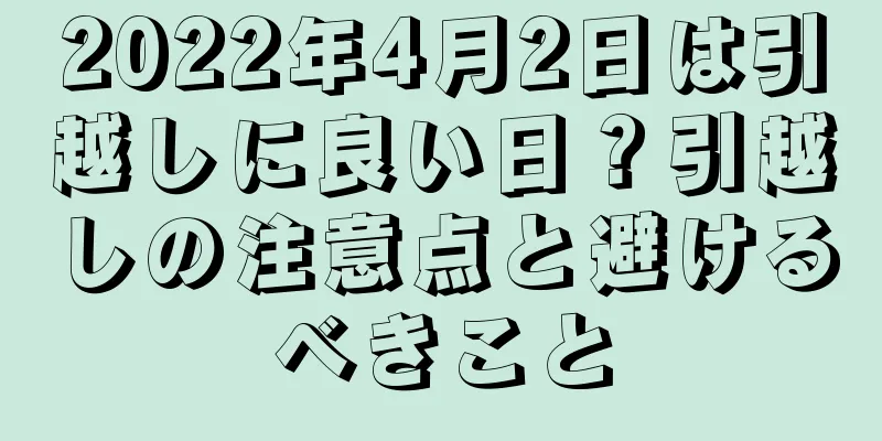 2022年4月2日は引越しに良い日？引越しの注意点と避けるべきこと