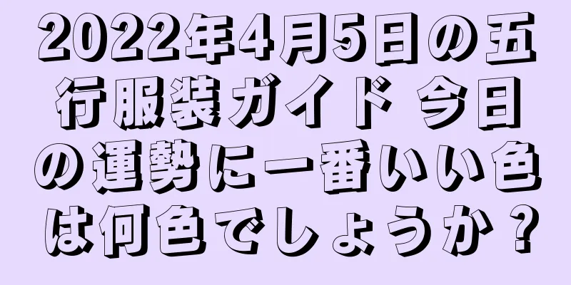 2022年4月5日の五行服装ガイド 今日の運勢に一番いい色は何色でしょうか？
