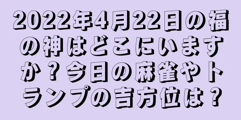 2022年4月22日の福の神はどこにいますか？今日の麻雀やトランプの吉方位は？