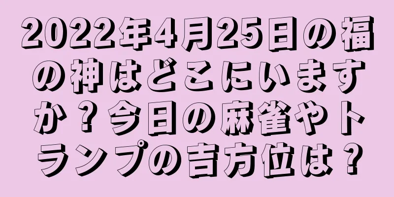 2022年4月25日の福の神はどこにいますか？今日の麻雀やトランプの吉方位は？