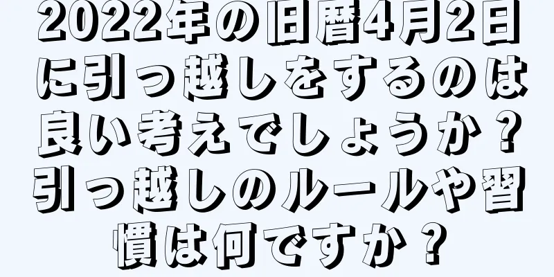 2022年の旧暦4月2日に引っ越しをするのは良い考えでしょうか？引っ越しのルールや習慣は何ですか？