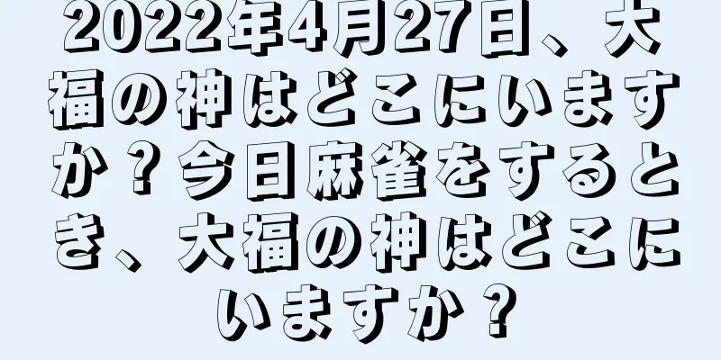 2022年4月27日、大福の神はどこにいますか？今日麻雀をするとき、大福の神はどこにいますか？