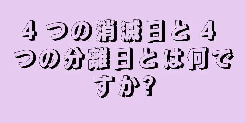 4 つの消滅日と 4 つの分離日とは何ですか?