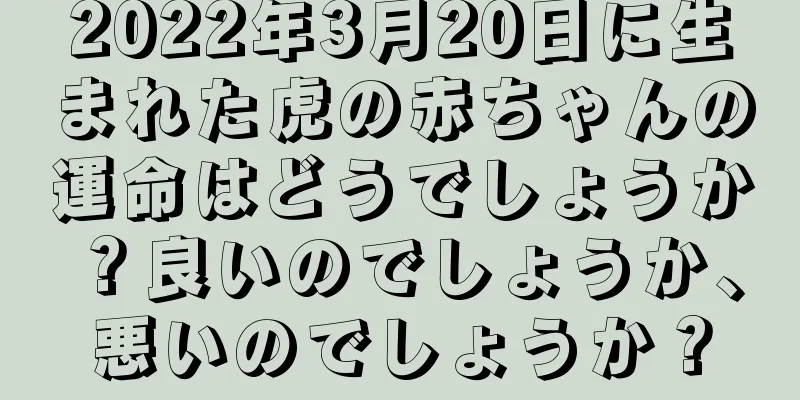 2022年3月20日に生まれた虎の赤ちゃんの運命はどうでしょうか？良いのでしょうか、悪いのでしょうか？