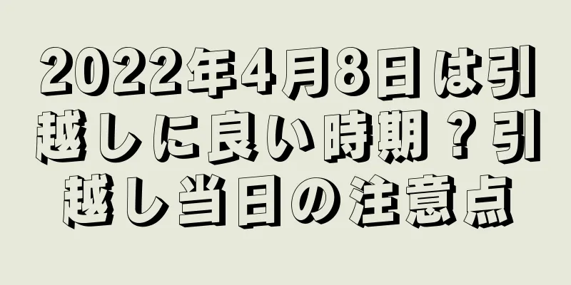 2022年4月8日は引越しに良い時期？引越し当日の注意点