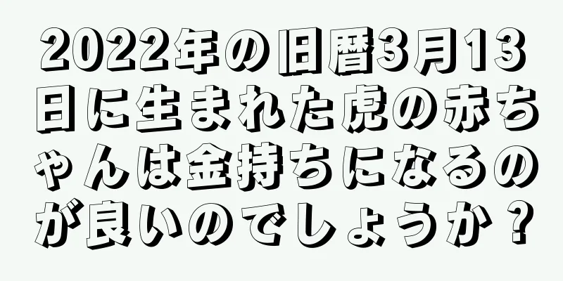 2022年の旧暦3月13日に生まれた虎の赤ちゃんは金持ちになるのが良いのでしょうか？