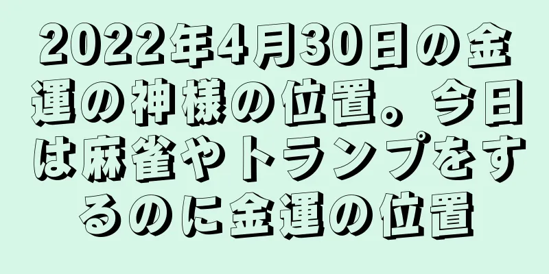 2022年4月30日の金運の神様の位置。今日は麻雀やトランプをするのに金運の位置