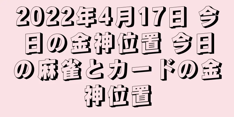 2022年4月17日 今日の金神位置 今日の麻雀とカードの金神位置