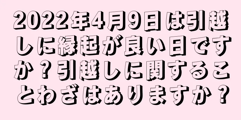 2022年4月9日は引越しに縁起が良い日ですか？引越しに関することわざはありますか？