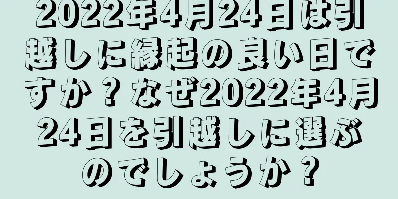2022年4月24日は引越しに縁起の良い日ですか？なぜ2022年4月24日を引越しに選ぶのでしょうか？