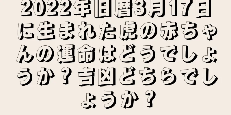2022年旧暦3月17日に生まれた虎の赤ちゃんの運命はどうでしょうか？吉凶どちらでしょうか？