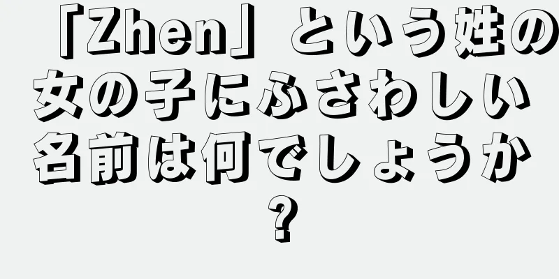 「Zhen」という姓の女の子にふさわしい名前は何でしょうか?