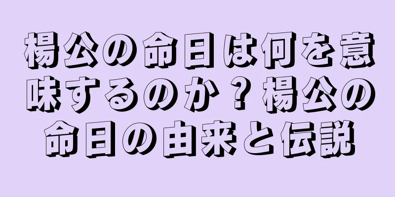 楊公の命日は何を意味するのか？楊公の命日の由来と伝説
