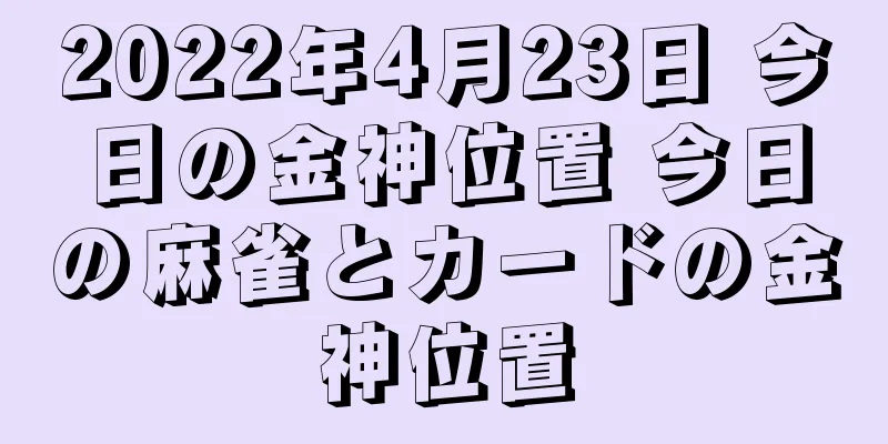 2022年4月23日 今日の金神位置 今日の麻雀とカードの金神位置
