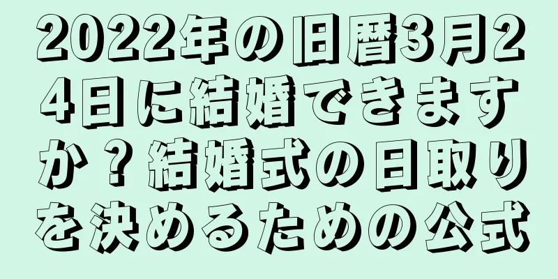2022年の旧暦3月24日に結婚できますか？結婚式の日取りを決めるための公式