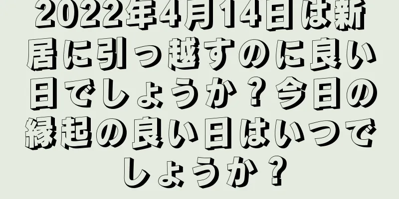 2022年4月14日は新居に引っ越すのに良い日でしょうか？今日の縁起の良い日はいつでしょうか？
