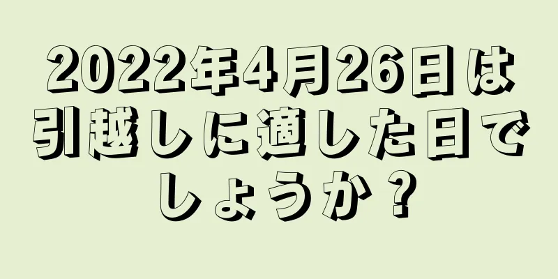 2022年4月26日は引越しに適した日でしょうか？