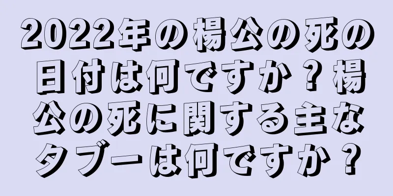 2022年の楊公の死の日付は何ですか？楊公の死に関する主なタブーは何ですか？
