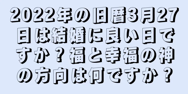 2022年の旧暦3月27日は結婚に良い日ですか？福と幸福の神の方向は何ですか？