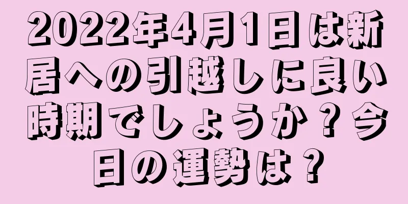 2022年4月1日は新居への引越しに良い時期でしょうか？今日の運勢は？