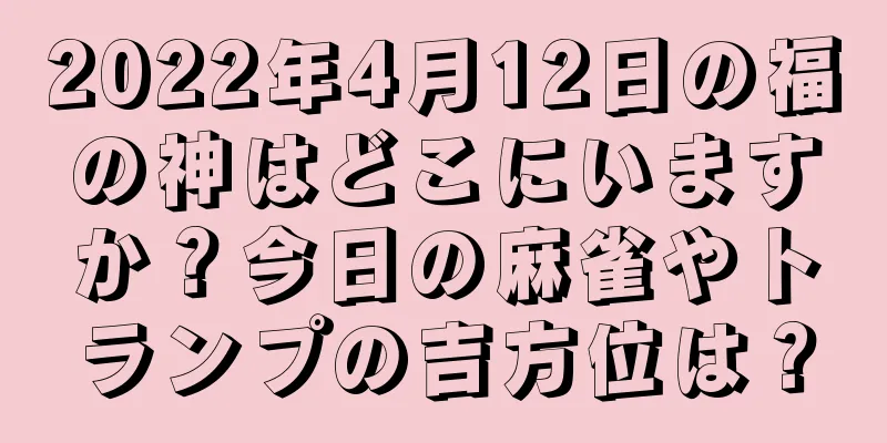 2022年4月12日の福の神はどこにいますか？今日の麻雀やトランプの吉方位は？