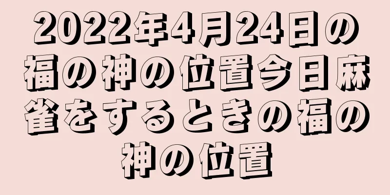 2022年4月24日の福の神の位置今日麻雀をするときの福の神の位置