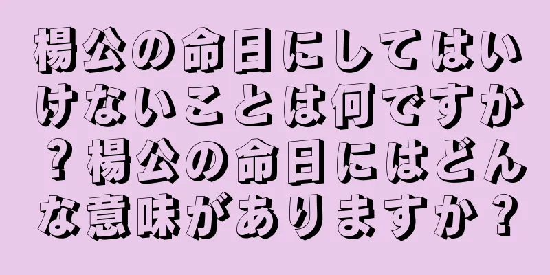 楊公の命日にしてはいけないことは何ですか？楊公の命日にはどんな意味がありますか？
