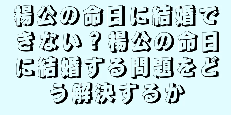 楊公の命日に結婚できない？楊公の命日に結婚する問題をどう解決するか