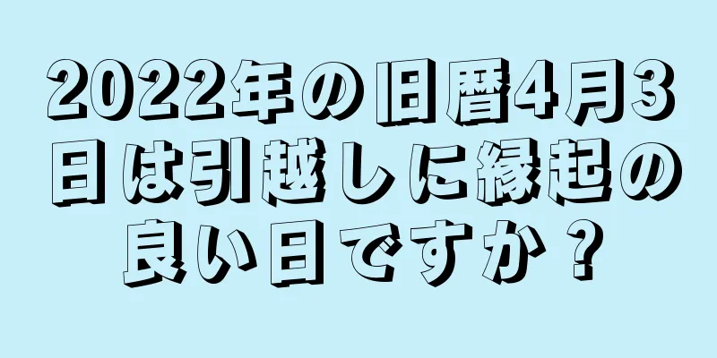 2022年の旧暦4月3日は引越しに縁起の良い日ですか？