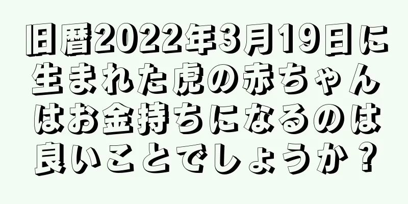 旧暦2022年3月19日に生まれた虎の赤ちゃんはお金持ちになるのは良いことでしょうか？