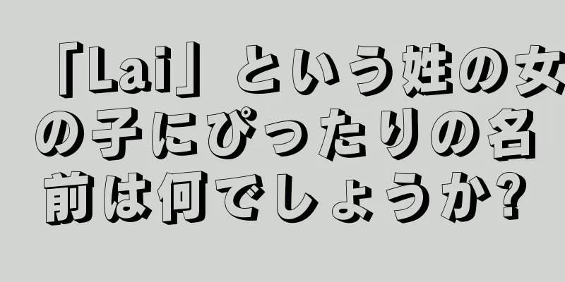 「Lai」という姓の女の子にぴったりの名前は何でしょうか?