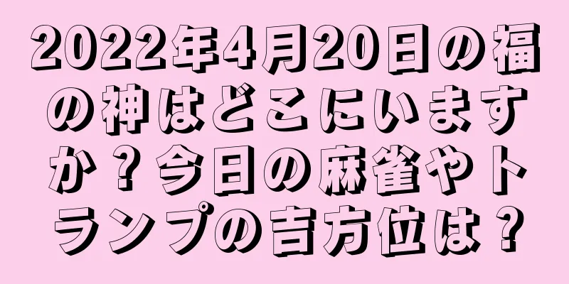 2022年4月20日の福の神はどこにいますか？今日の麻雀やトランプの吉方位は？
