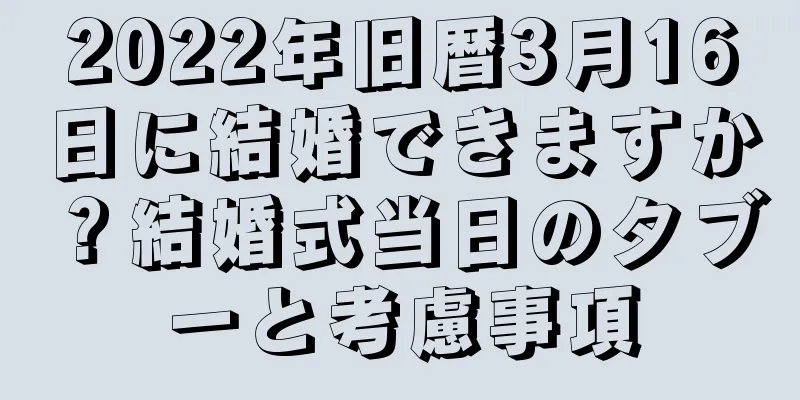 2022年旧暦3月16日に結婚できますか？結婚式当日のタブーと考慮事項