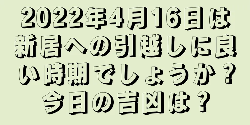 2022年4月16日は新居への引越しに良い時期でしょうか？今日の吉凶は？