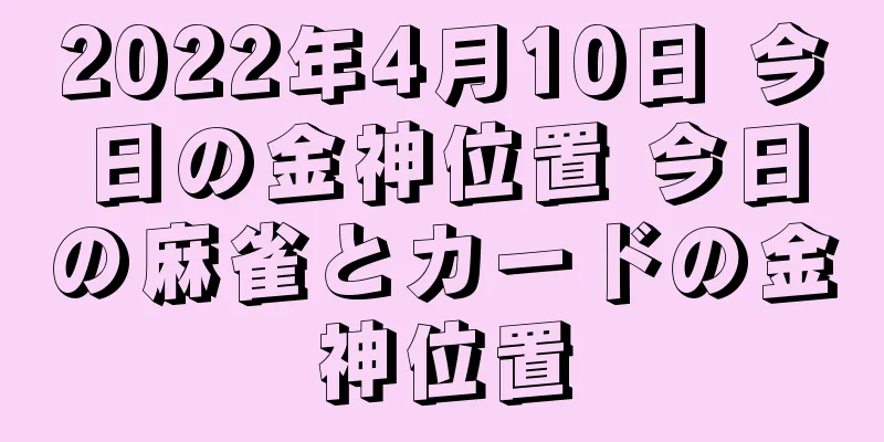 2022年4月10日 今日の金神位置 今日の麻雀とカードの金神位置